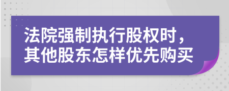 法院强制执行股权时，其他股东怎样优先购买