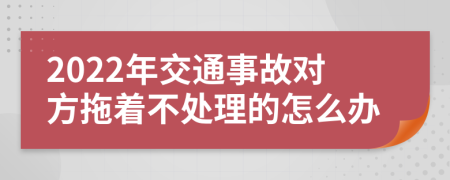 2022年交通事故对方拖着不处理的怎么办