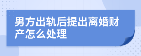 男方出轨后提出离婚财产怎么处理