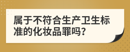 属于不符合生产卫生标准的化妆品罪吗？