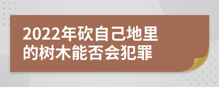 2022年砍自己地里的树木能否会犯罪