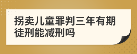 拐卖儿童罪判三年有期徒刑能减刑吗