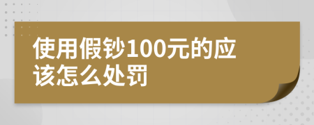 使用假钞100元的应该怎么处罚