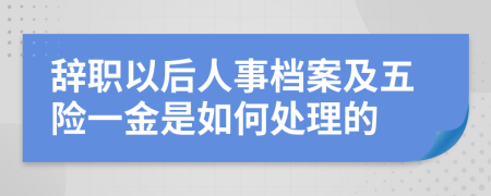 辞职以后人事档案及五险一金是如何处理的