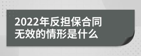 2022年反担保合同无效的情形是什么