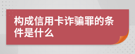 构成信用卡诈骗罪的条件是什么