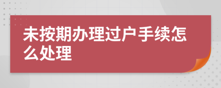 未按期办理过户手续怎么处理