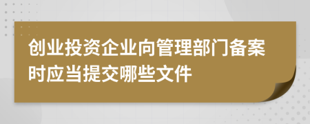 创业投资企业向管理部门备案时应当提交哪些文件