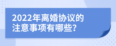 2022年离婚协议的注意事项有哪些？