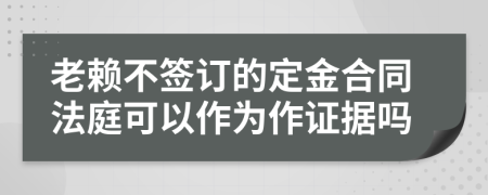 老赖不签订的定金合同法庭可以作为作证据吗