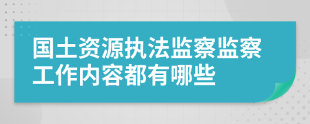 国土资源执法监察监察工作内容都有哪些