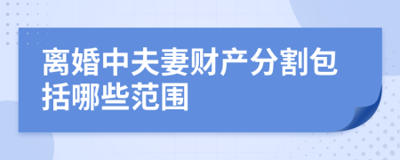 离婚中夫妻财产分割包括哪些范围