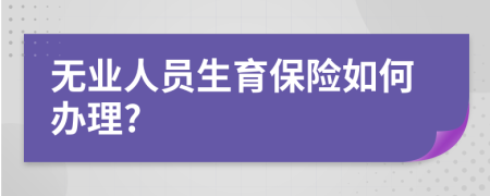 无业人员生育保险如何办理?