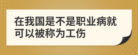 在我国是不是职业病就可以被称为工伤