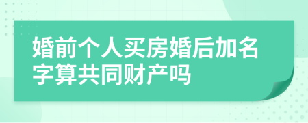 婚前个人买房婚后加名字算共同财产吗