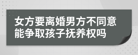 女方要离婚男方不同意能争取孩子抚养权吗