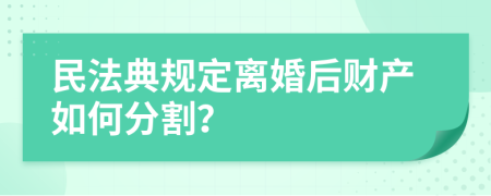 民法典规定离婚后财产如何分割？