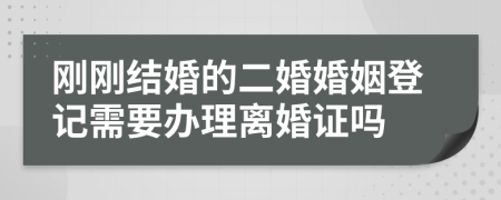 刚刚结婚的二婚婚姻登记需要办理离婚证吗