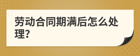 劳动合同期满后怎么处理？