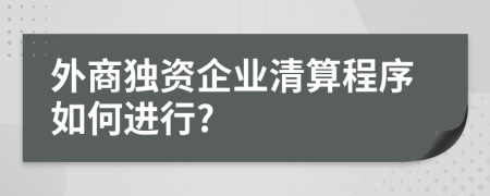 外商独资企业清算程序如何进行?