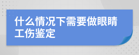 什么情况下需要做眼睛工伤鉴定