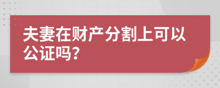 夫妻在财产分割上可以公证吗？