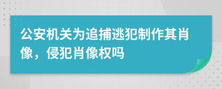 公安机关为追捕逃犯制作其肖像，侵犯肖像权吗