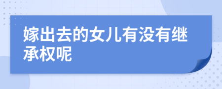 嫁出去的女儿有没有继承权呢