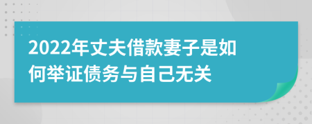 2022年丈夫借款妻子是如何举证债务与自己无关