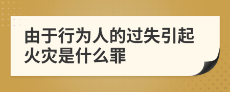 由于行为人的过失引起火灾是什么罪