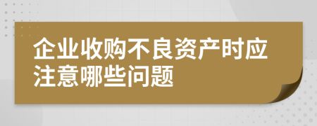 企业收购不良资产时应注意哪些问题