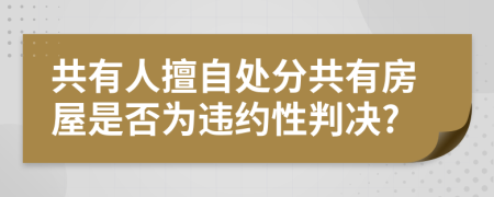 共有人擅自处分共有房屋是否为违约性判决?