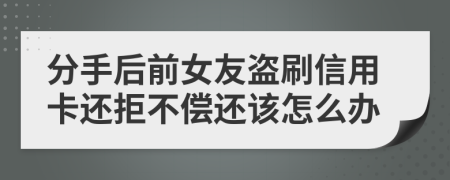 分手后前女友盗刷信用卡还拒不偿还该怎么办