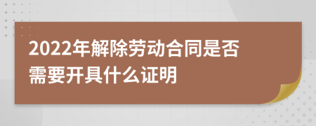 2022年解除劳动合同是否需要开具什么证明