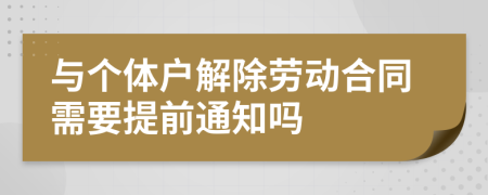 与个体户解除劳动合同需要提前通知吗