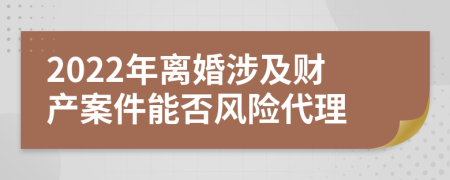 2022年离婚涉及财产案件能否风险代理