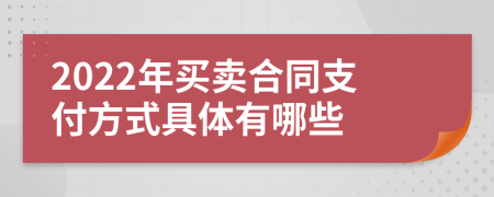 2022年买卖合同支付方式具体有哪些