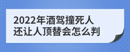 2022年酒驾撞死人还让人顶替会怎么判