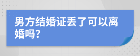 男方结婚证丢了可以离婚吗？