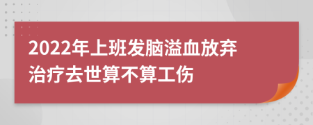 2022年上班发脑溢血放弃治疗去世算不算工伤