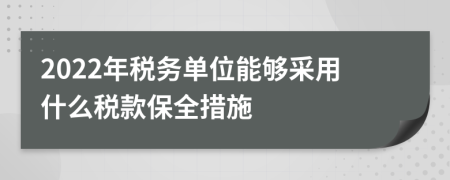 2022年税务单位能够采用什么税款保全措施