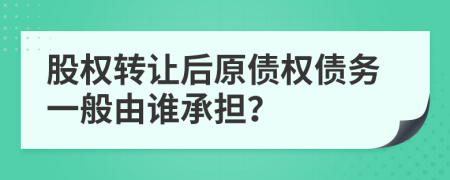 股权转让后原债权债务一般由谁承担？