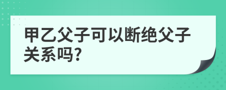 甲乙父子可以断绝父子关系吗?