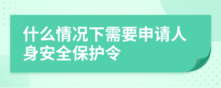 什么情况下需要申请人身安全保护令