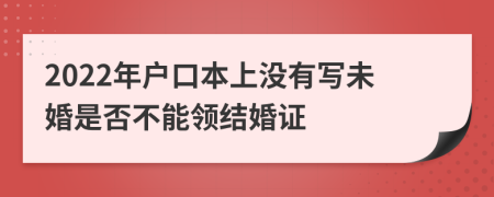 2022年户口本上没有写未婚是否不能领结婚证