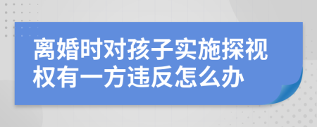 离婚时对孩子实施探视权有一方违反怎么办