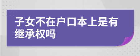 子女不在户口本上是有继承权吗