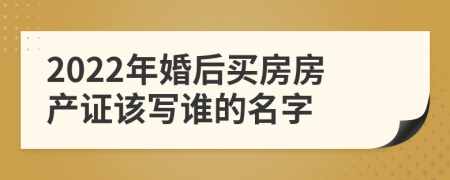 2022年婚后买房房产证该写谁的名字