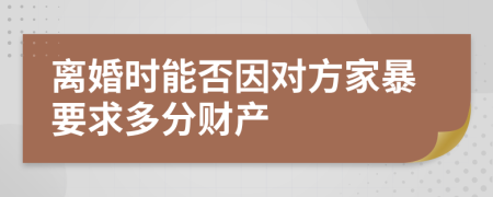 离婚时能否因对方家暴要求多分财产