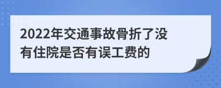 2022年交通事故骨折了没有住院是否有误工费的